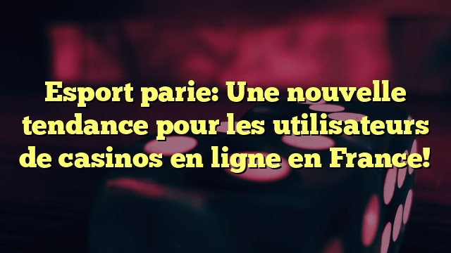 Esport parie: Une nouvelle tendance pour les utilisateurs de casinos en ligne en France!