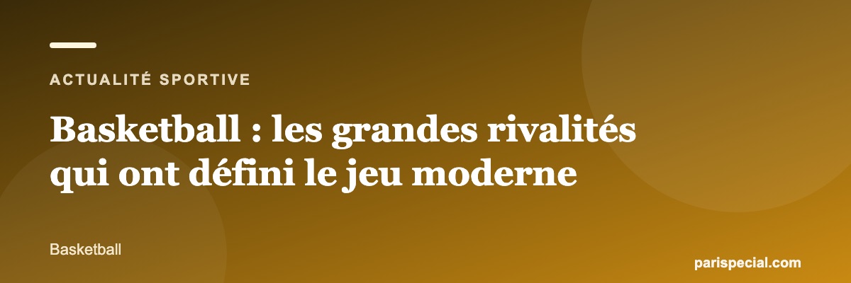 Basketball : les grandes rivalités qui ont défini le jeu moderne